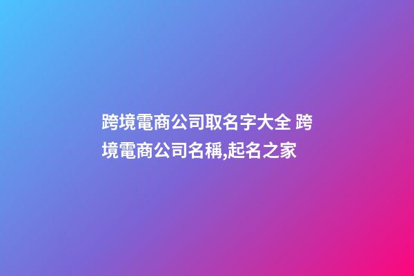 跨境電商公司取名字大全 跨境電商公司名稱,起名之家